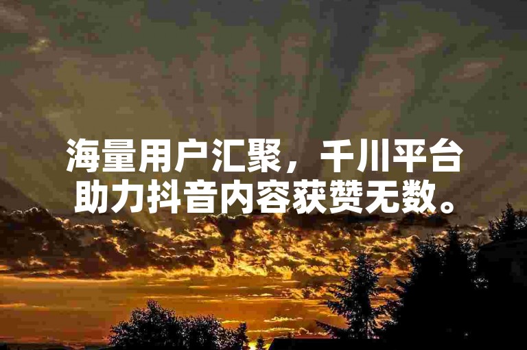 海量用户汇聚，千川平台助力抖音内容获赞无数。