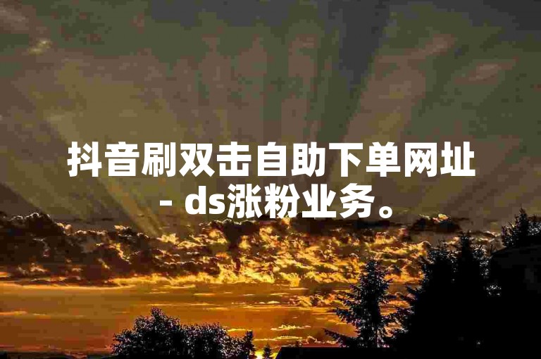 抖音刷双击自助下单网址 - ds涨粉业务。