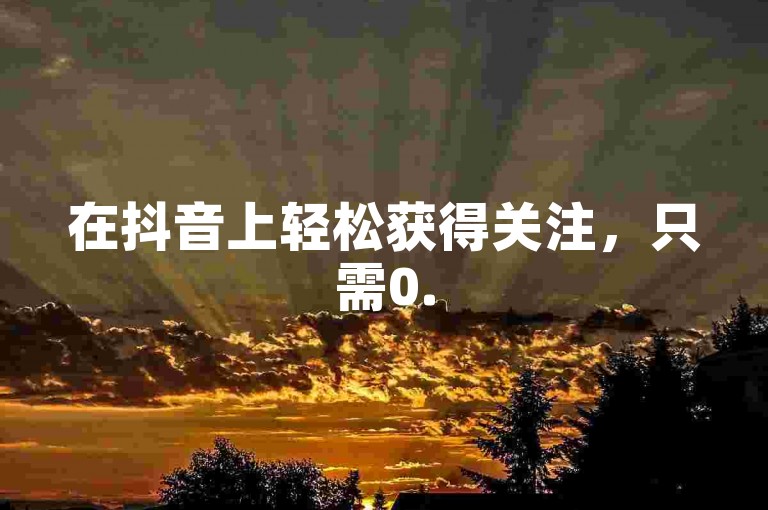 在抖音上轻松获得关注，只需0.5元即可购买100个赞，全天候服务让您的账户瞬间火爆起来。