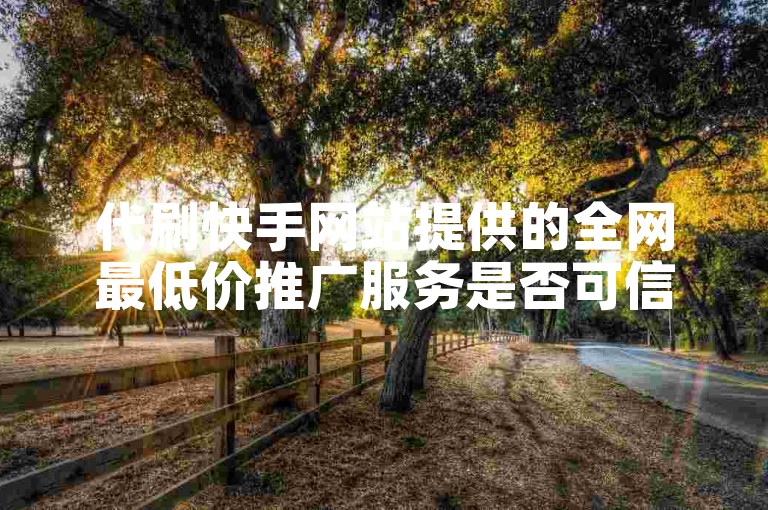 代刷快手网站提供的全网最低价推广服务是否可信？