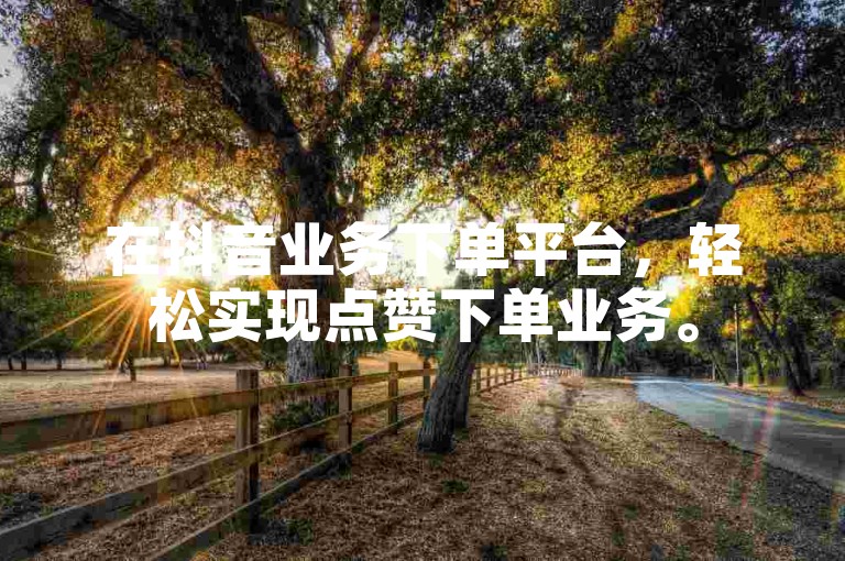 在抖音业务下单平台，轻松实现点赞下单业务。