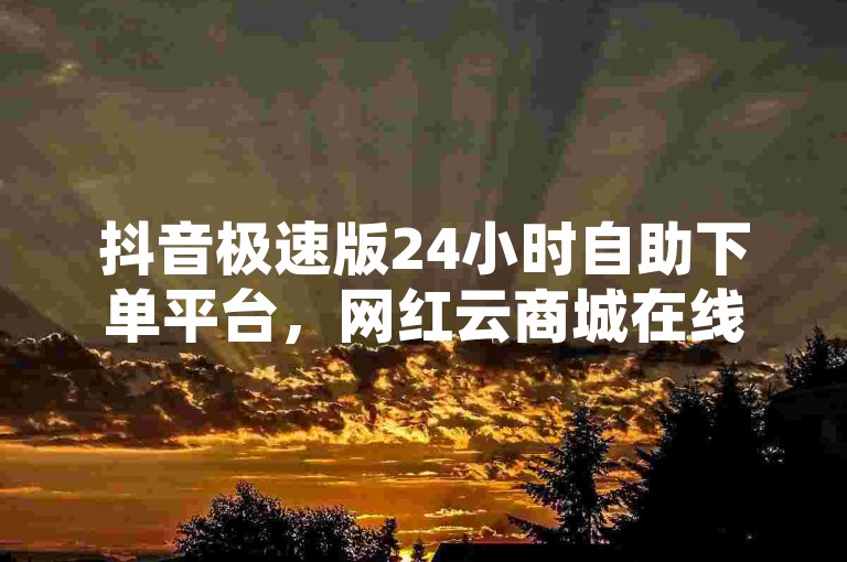 抖音极速版24小时自助下单平台，网红云商城在线下单软件 - 微信业务 - 抖音点赞1元100个赞激情澎湃！