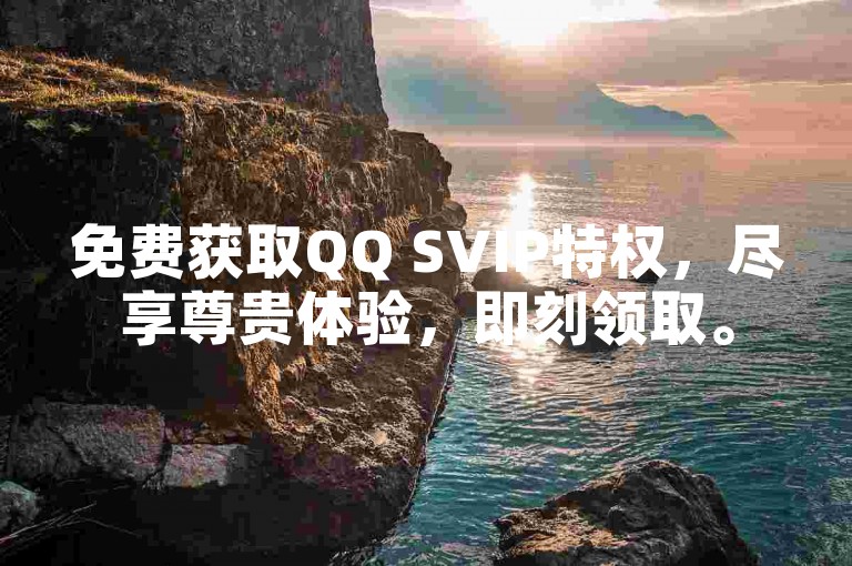 免费获取QQ SVIP特权，尽享尊贵体验，即刻领取。