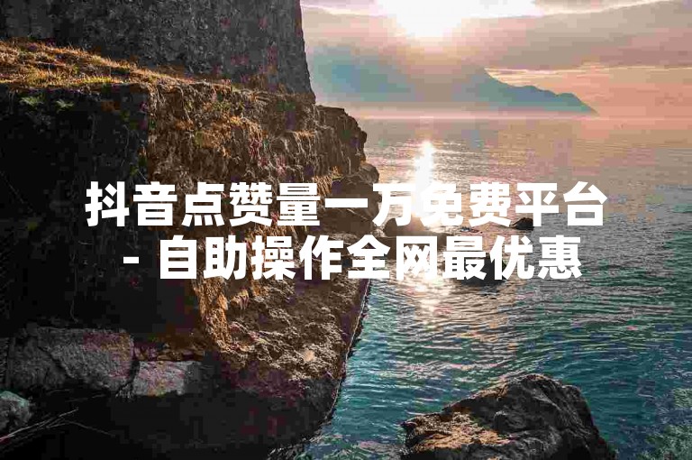 抖音点赞量一万免费平台 - 自助操作全网最优惠