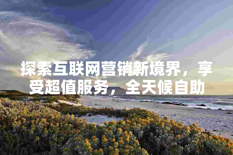探索互联网营销新境界，享受超值服务，全天候自助下单系统，轻松获取快手点赞与抖音粉丝增长。