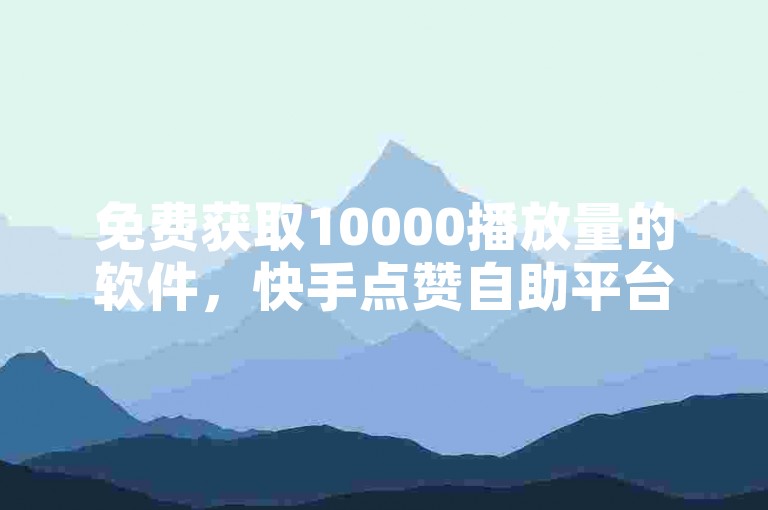 免费获取10000播放量的软件，快手点赞自助平台。