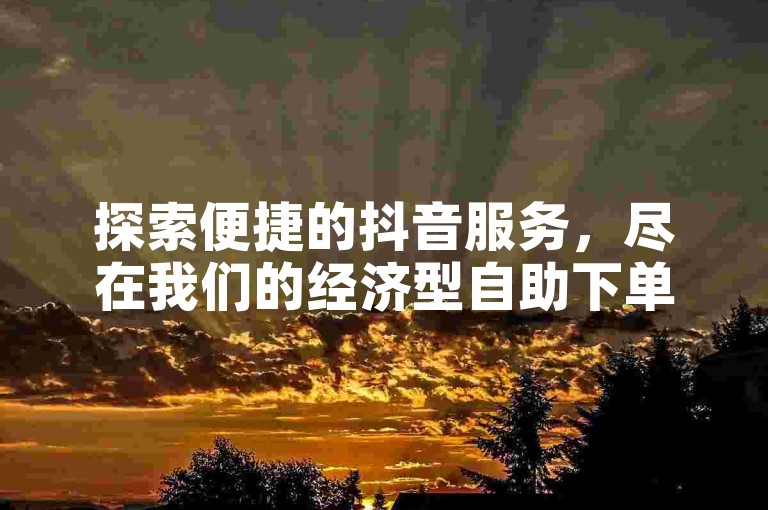 探索便捷的抖音服务，尽在我们的经济型自助下单网站。