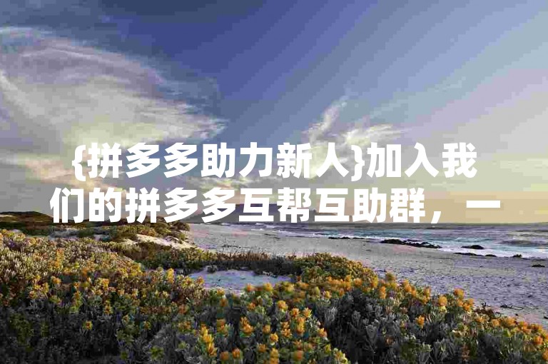 {拼多多助力新人}加入我们的拼多多互帮互助群，一起享受砍价乐趣！