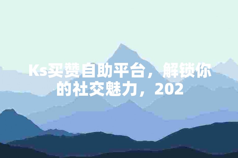 Ks买赞自助平台，解锁你的社交魅力，2025年必备技能！