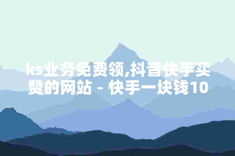 ks业务免费领,抖音快手买赞的网站 - 快手一块钱100个 - 快手粉丝