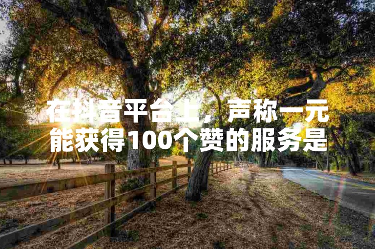 在抖音平台上，声称一元能获得100个赞的服务是否真实可靠呢？