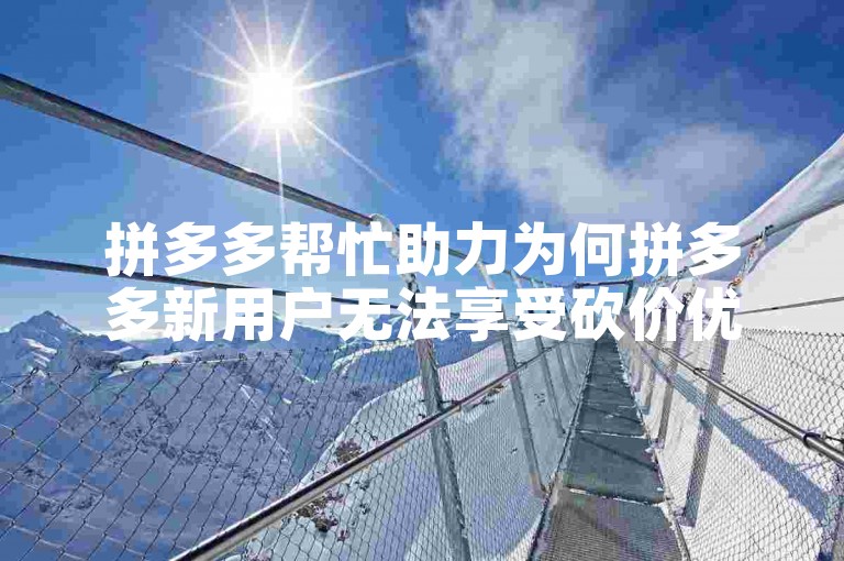 拼多多帮忙助力为何拼多多新用户无法享受砍价优惠？