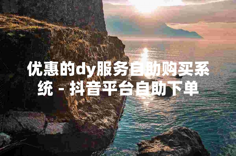 优惠的dy服务自助购买系统 - 抖音平台自助下单