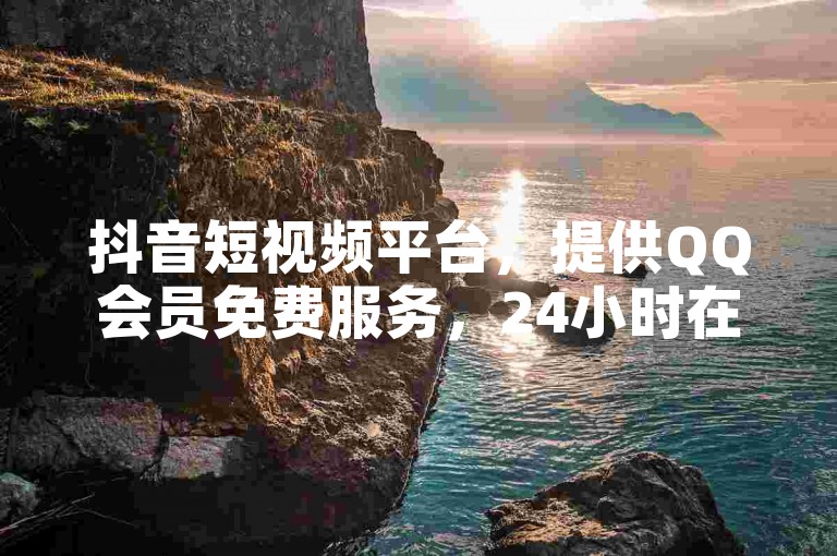 抖音短视频平台，提供QQ会员免费服务，24小时在线下单，快手充值入口，微利也疯狂！