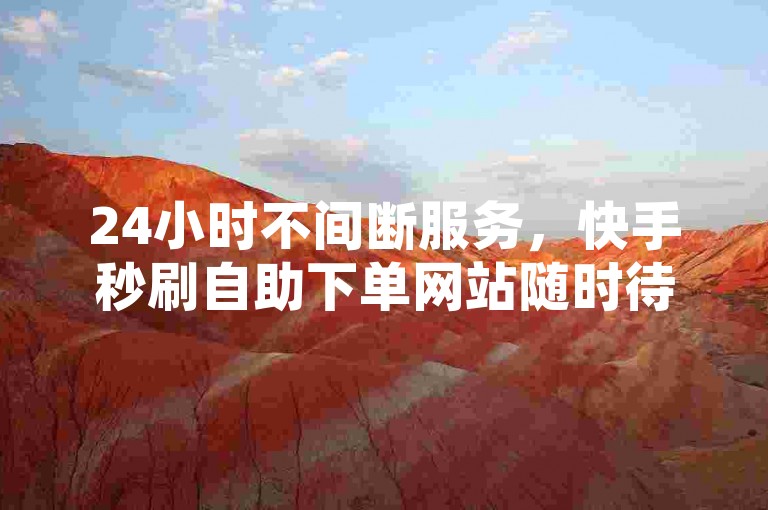 24小时不间断服务，快手秒刷自助下单网站随时待命。