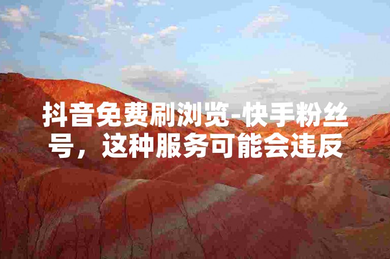 抖音免费刷浏览-快手粉丝号，这种服务可能会违反平台规定，对账号安全造成风险。