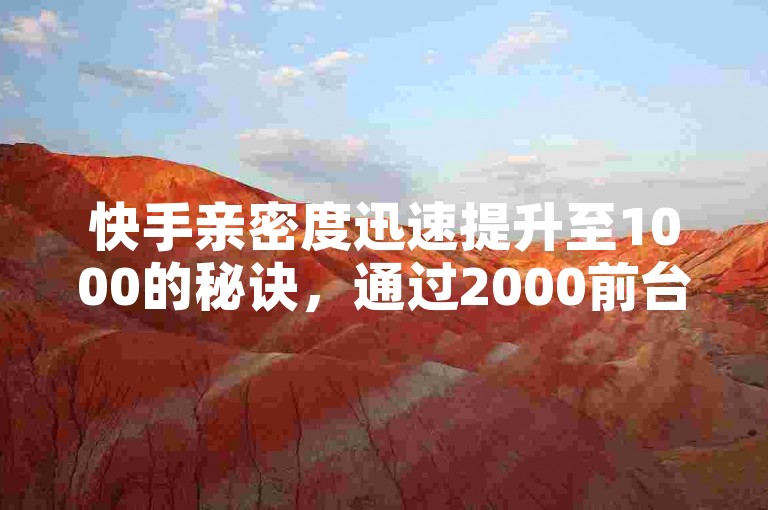 快手亲密度迅速提升至1000的秘诀，通过2000前台刷友密度激增实现，速度惊人！！新手必学！
