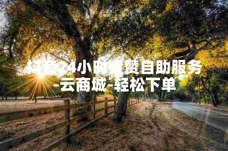 抖音24小时点赞自助服务-云商城-轻松下单