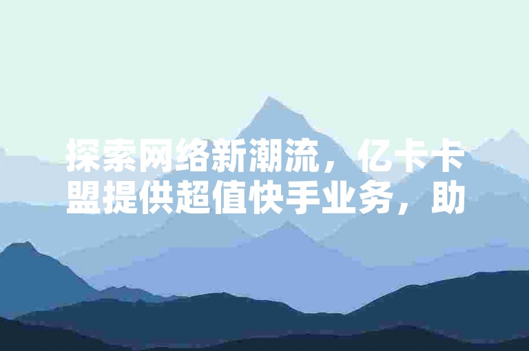 探索网络新潮流，亿卡卡盟提供超值快手业务，助你QQ空间点赞飙升，抖音播放量轻松破万！