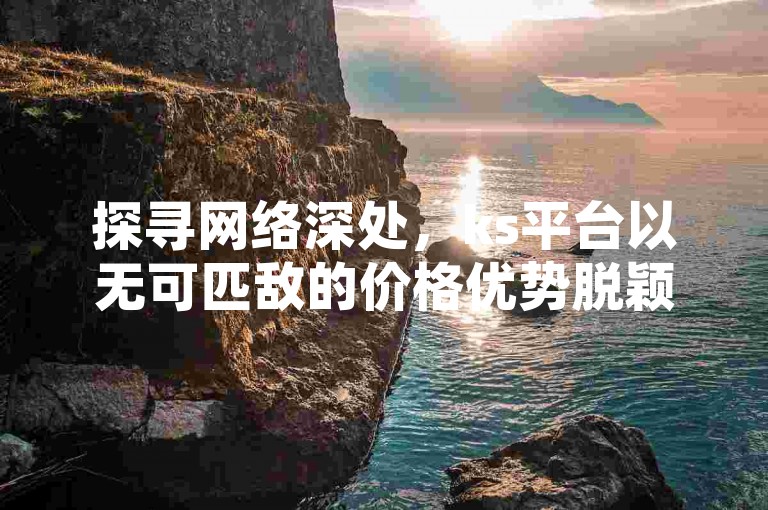 探寻网络深处，ks平台以无可匹敌的价格优势脱颖而出，成为快手点赞自助服务的优选之地。