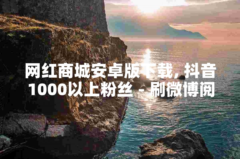 网红商城安卓版下载, 抖音1000以上粉丝 - 刷微博阅读量的网址一万一元 - 微信点赞秒1000双击0.01元小白龙马山肥大地房产装修2024官方紧急辟谣！