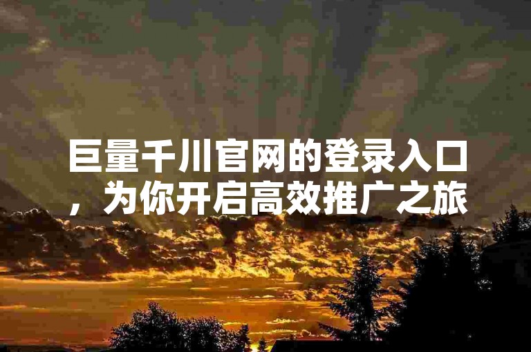 巨量千川官网的登录入口，为你开启高效推广之旅。