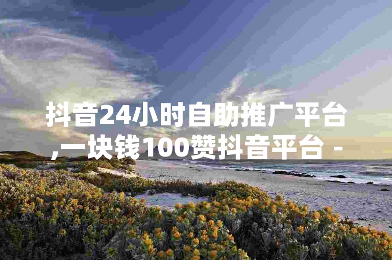 抖音24小时自助推广平台,一块钱100赞抖音平台 - qq访客最多能看几年 - qq赞充值