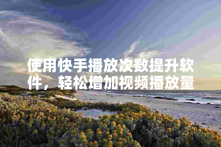 使用快手播放次数提升软件，轻松增加视频播放量。