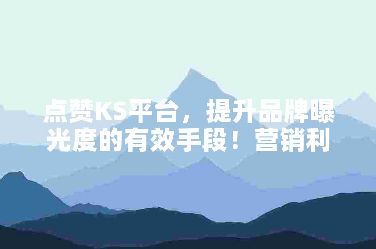 点赞KS平台，提升品牌曝光度的有效手段！营销利器，不容错过！
