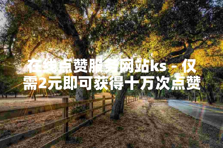 在线点赞服务网站ks - 仅需2元即可获得十万次点赞。