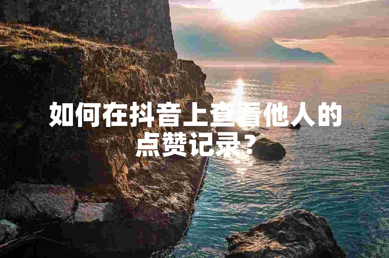 如何在抖音上查看他人的点赞记录？