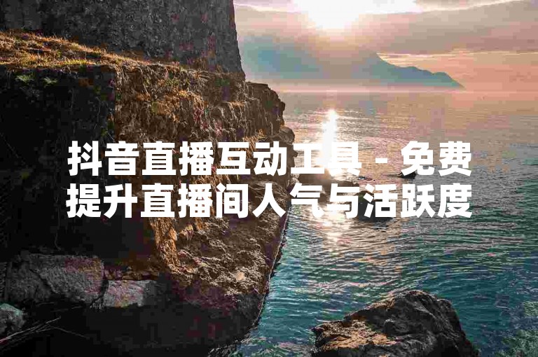 抖音直播互动工具 - 免费提升直播间人气与活跃度