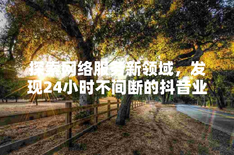 探索网络服务新领域，发现24小时不间断的抖音业务优惠，自助提升KS恋人亲密度，一键获取QQ资料卡点赞，更有抖音免费播放量平台的秘密大公开。
