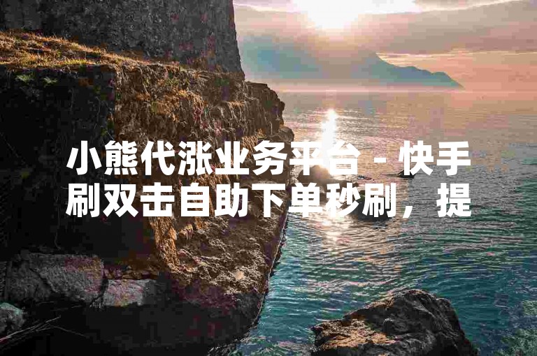 小熊代涨业务平台 - 快手刷双击自助下单秒刷，提供快速提升视频热度的服务。
