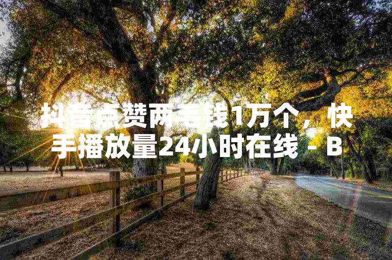抖音点赞两毛钱1万个，快手播放量24小时在线 - B站粉丝一元500个活粉，QQ空间刷赞五分钱1万 - 短视频平台服务全新上线！