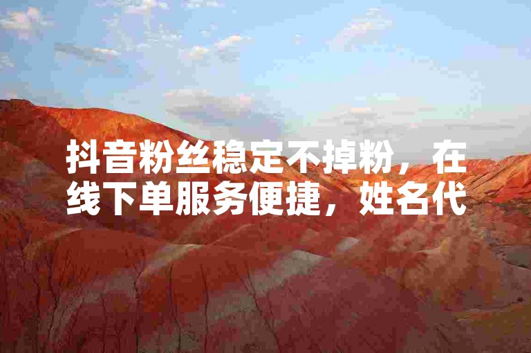 抖音粉丝稳定不掉粉，在线下单服务便捷，姓名代码查询入口直达。