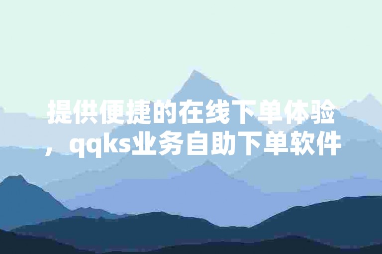 提供便捷的在线下单体验，qqks业务自助下单软件是您理想的选择。