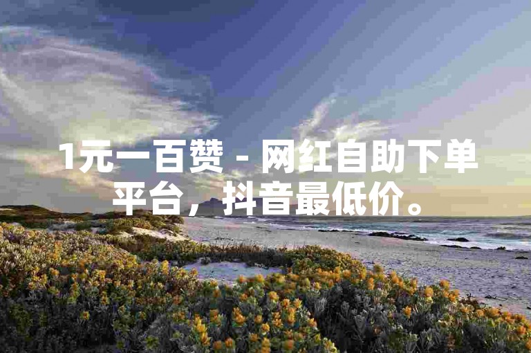 1元一百赞 - 网红自助下单平台，抖音最低价。