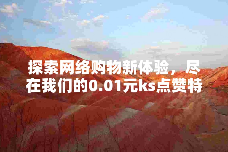 探索网络购物新体验，尽在我们的0.01元ks点赞特惠商城，同时提供cf卡盟24小时不间断的自动发卡服务，享受QQ全天候自助下单的便利与全网最低价的优惠。