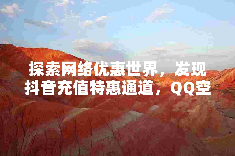 探索网络优惠世界，发现抖音充值特惠通道，QQ空间增值服务低价平台，尊享VIP影视会员批发货源，卡盟提供经济型会员服务。