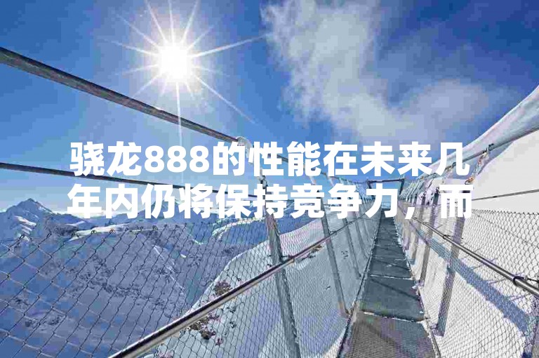 骁龙888的性能在未来几年内仍将保持竞争力，而24小时自助下单商城将提供便捷的QQ服务。