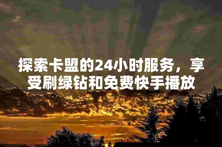 探索卡盟的24小时服务，享受刷绿钻和免费快手播放量带来的便利，立即访问ks秒赞点赞平台。