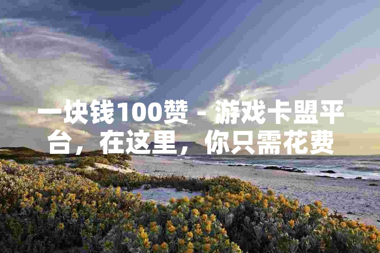 一块钱100赞 - 游戏卡盟平台，在这里，你只需花费一块钱就能获得100个赞，让你的游戏角色瞬间成为众人瞩目的焦点。