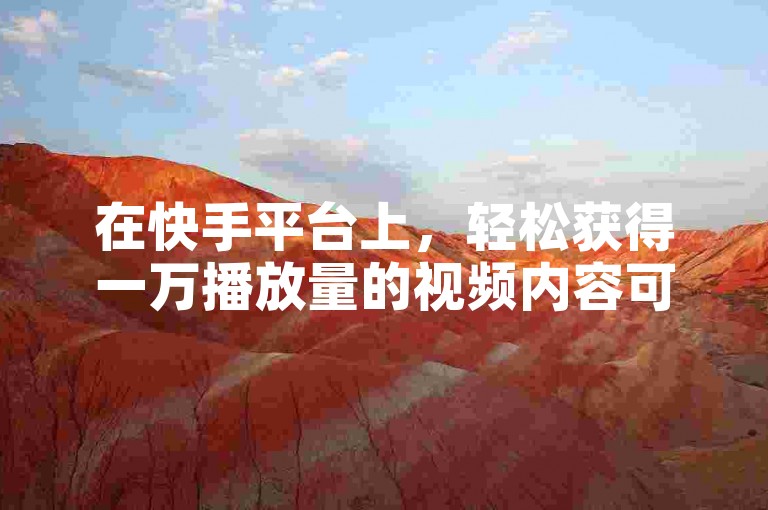 在快手平台上，轻松获得一万播放量的视频内容可在此免费下载。