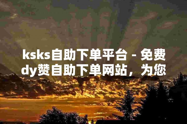 ksks自助下单平台 - 免费dy赞自助下单网站，为您提供便捷的服务体验。
