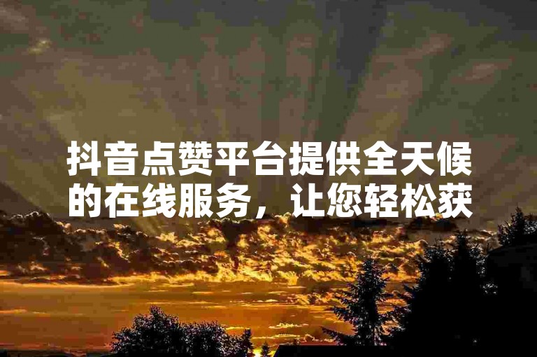 抖音点赞平台提供全天候的在线服务，让您轻松获得更多赞。