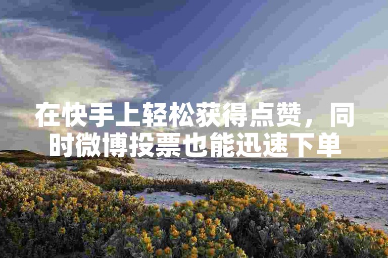 在快手上轻松获得点赞，同时微博投票也能迅速下单。
