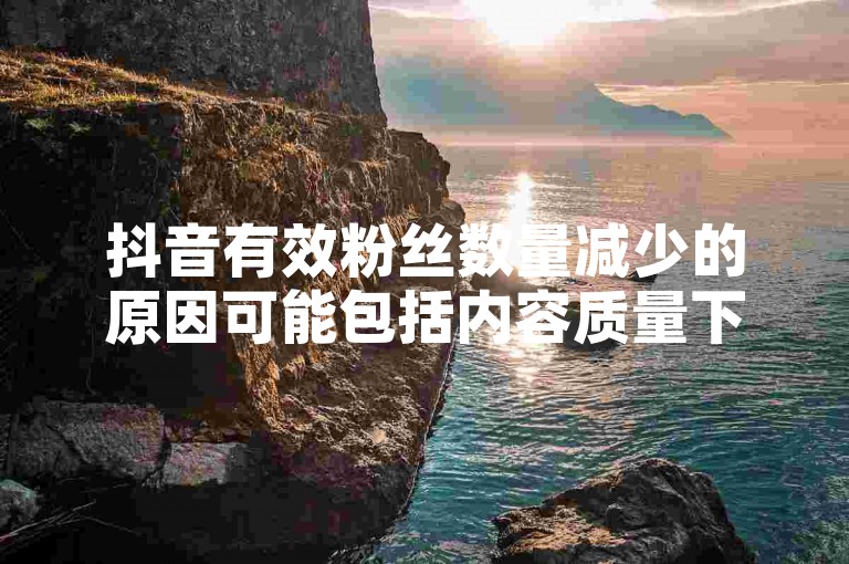 抖音有效粉丝数量减少的原因可能包括内容质量下降、更新频率降低或用户互动减弱，而提高抖音粉丝数量则需关注内容创新、频繁更新及增强与观众的互动。