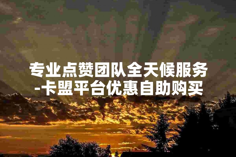专业点赞团队全天候服务-卡盟平台优惠自助购买