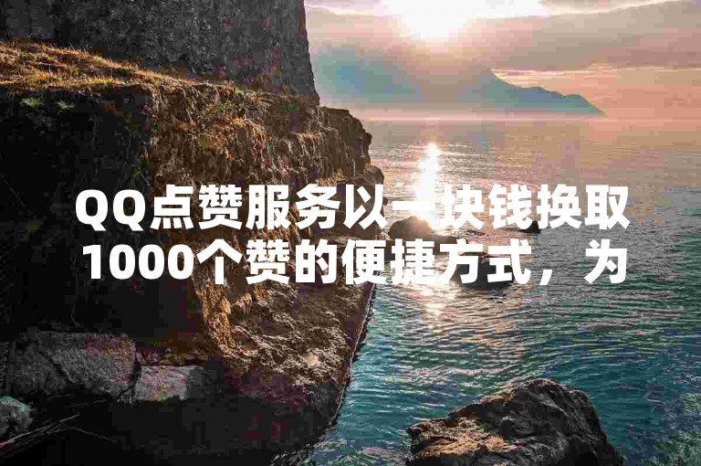 QQ点赞服务以一块钱换取1000个赞的便捷方式，为用户提供了一种快速增加社交影响力的经济选择。